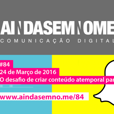 Ainda Sem Nome #84 – Desafios do conteúdo atemporal