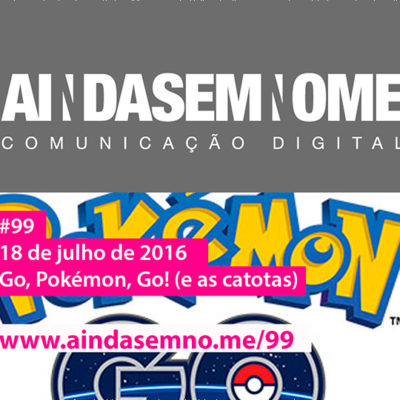 Ainda Sem Nome #99 – Go, Pokémon, Go! (e as catotas)