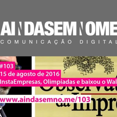 Ainda Sem Nome #103 – Instaempresas, Olímpiadas e baixou o Wales no OI