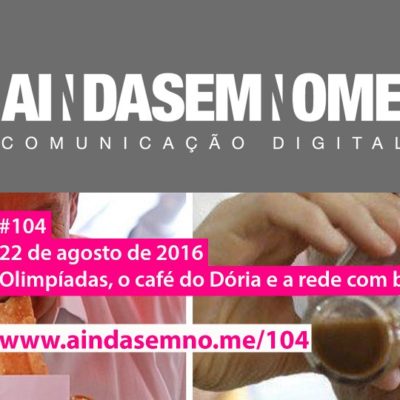 Ainda Sem Nome #104 – Olimpíadas, o café do Dória e a rede com blockchain